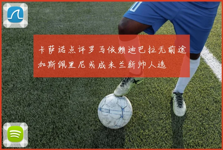卡萨诺点评罗马依赖迪巴拉无前途加斯佩里尼或成米兰新帅人选