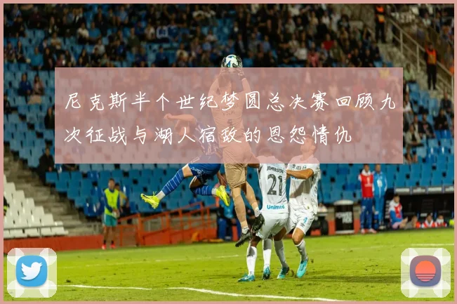 尼克斯半个世纪梦圆总决赛回顾九次征战与湖人宿敌的恩怨情仇