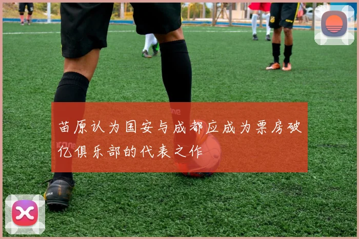 苗原认为国安与成都应成为票房破亿俱乐部的代表之作