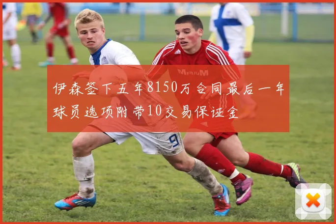 伊森签下五年8150万合同最后一年球员选项附带10交易保证金